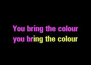 You bring the colour

you bring the colour