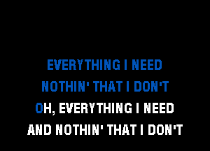 EVERYTHING I NEED
NOTHIH' THRTI DON'T
0H, EVERYTHING I NEED
AND NOTHIH' THATI DON'T