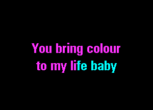 You bring colour

to my life baby