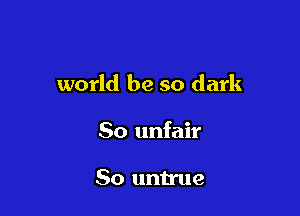 world be so dark

50 unfair

So untrue