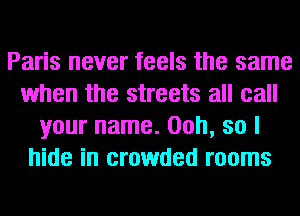 Paris never feels the same
when the streets all call
your name. 00h, so I
hide in crowded rooms