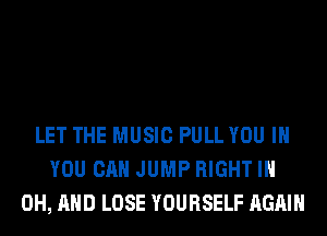 LET THE MUSIC PULL YOU IN
YOU CAN JUMP RIGHT I
OH, AND LOSE YOURSELF AGAIN