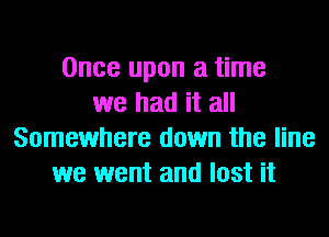 Once upon a time
we had it all
Somewhere down the line
we went and lost it