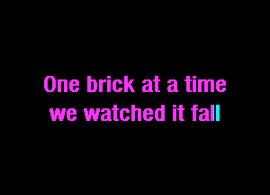 One brick at a time

we watched it fall