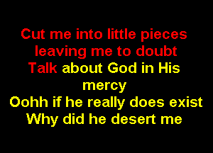 Cut me into little pieces
leaving me to doubt
Talk about God in His
mercy
Oohh if he really does exist
Why did he desert me
