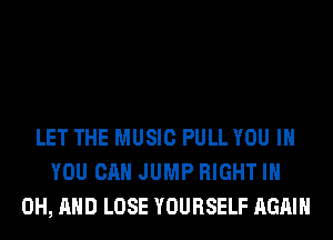 LET THE MUSIC PULL YOU IN
YOU CAN JUMP RIGHT I
OH, AND LOSE YOURSELF AGAIN