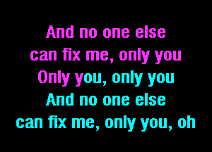 And no one else
can fix me, only you

Only you, only you
And no one else
can fix me, only you, oh