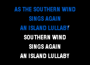 AS THE SOUTHERN WIND
SINGS AGAIN
AH ISLAND LULLABY
SOUTHERN WIND
SINGS AGAIN

AH ISLAND LULLABY l