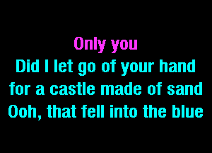 Only you
Did I let go of your hand
for a castle made of sand
00h, that fell into the blue