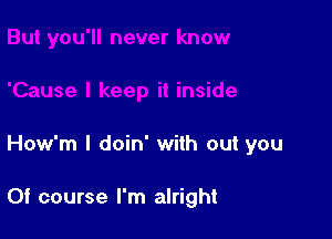 How'm l doin' with out you

Of course I'm alright