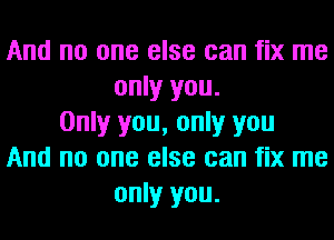 And no one else can fix me
only you.
Only you, only you
And no one else can fix me
only you.