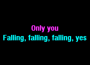 Only you

Falling, falling, falling, yes