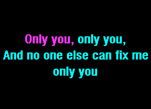 Only you, only you,

And no one else can fix me
only you