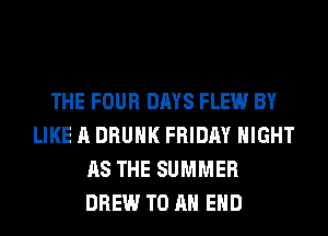 THE FOUR DAYS FLEW BY
LIKE A DRUNK FRIDAY NIGHT
AS THE SUMMER
DREW TO AN EHD