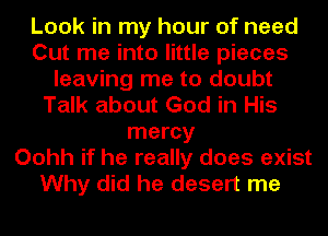 Look in my hour of need
Cut me into little pieces
leaving me to doubt
Talk about God in His
mercy
Oohh if he really does exist
Why did he desert me