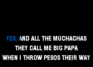 YES, AND ALL THE MUCHACHAS
THEY CALL ME BIG PAPA
WHEN I THROW PESOS THEIR WAY