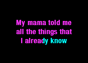 My mama told me

all the things that
I already know