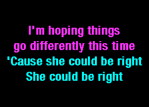 I'm hoping things
go differently this time
'Cause she could be right
She could be right