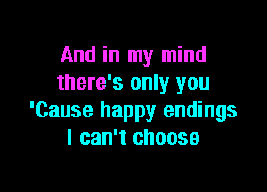 And in my mind
there's only you

'Cause happy endings
I can't choose