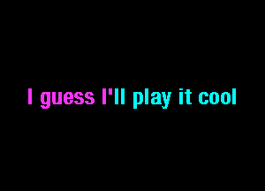 I guess I'll play it cool