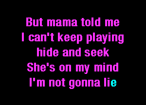 But mama told me
I can't keep playing
hide and seek
She's on my mind
I'm not gonna lie