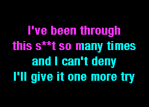 I've been through
this sut so many times
and I can't deny
I'll give it one more tly