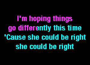 I'm hoping things
go differently this time
'Cause she could be right
she could be right