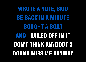WROTE 11 NOTE, SAID
BE BACK IN A MINUTE
BOUGHT A BOAT
AND I SAILED OFF IN IT
DON'T THINK ANYBODY'S

GONNA MISS ME ANYWAY l