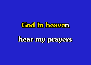 God in heaven

hear my prayers