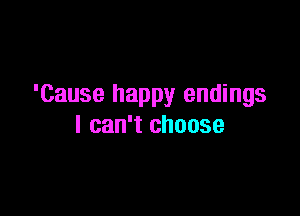 'Cause happy endings

I can't choose