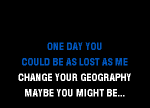 ONE DRY YOU
COULD BE AS LOST AS ME
CHANGE YOUR GEOGRAPHY
MAYBE YOU MIGHT BE...