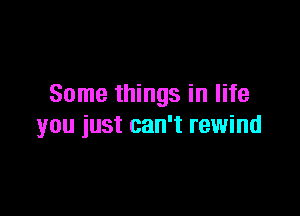 Some things in life

you just can't rewind