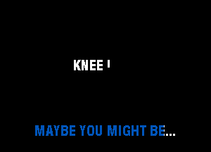 MAYBE YOU MIGHT BE...
