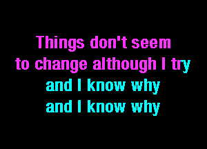 Things don't seem
to change although I try

and I know why
and I know why