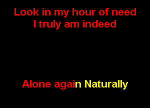 Look in my hour of need
I truly am indeed

Alone again Naturally