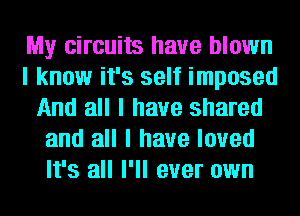 My circuits have blown
I know it's self imposed
And all I have shared
and all I have loved
It's all I'll ever own