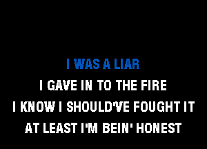 I WAS A LIAR
I GAVE III TO THE FIRE
I KHOWI SHOULD'UE FOUGHT IT
AT LEAST I'M BEIII' HONEST