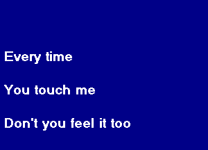 Every time

You touch me

Don't you feel it too