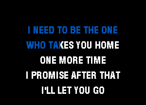 I NEED TO BE THE ONE
I.MHO TAKES YOU HOME
ONE MORE TIME
I PROMISE AFTER THAT

I'LL LET YOU GO l