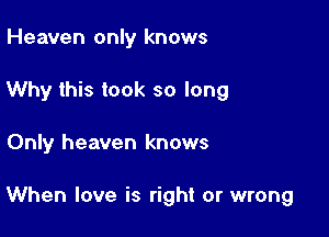 Heaven only knows
Why this took so long

Only heaven knows

When love is right or wrong