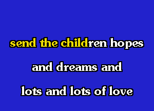 send the children hopes
and dreams and

lots and lots of love