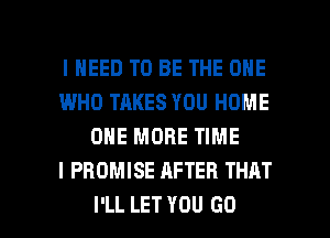 I NEED TO BE THE ONE
I.MHO TAKES YOU HOME
ONE MORE TIME
I PROMISE AFTER THAT

I'LL LET YOU GO l