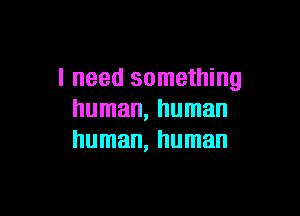 I need something

human, human
human, human