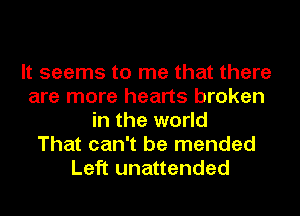 It seems to me that there
are more hearts broken
in the world
That can't be mended
Left unattended