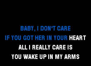 BABY, I DON'T CARE
IF YOU GOT HER IN YOUR HEART
ALL I REALLY CARE IS
YOU WAKE UP IN MY ARMS