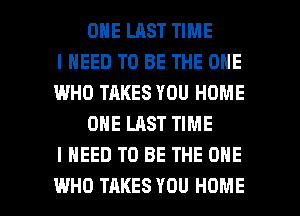 ONE LAST TIME
I NEED TO BE THE ONE
IMHO TAKES YOU HOME
ONE LAST TIME
I NEED TO BE THE ONE

WHO TAKES YOU HOME l