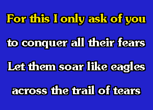 For this I only ask of you
to conquer all their fears
Let them soar like eagles

across the trail of tears