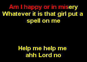 Am I happy or in misery
Whatever it is that girl put a
spell on me

Help me help me
ahh Lord no