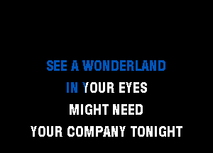 SEE A WONDERLAND

IN YOUR EYES
MIGHT NEED
YOUR COMPANY TONIGHT