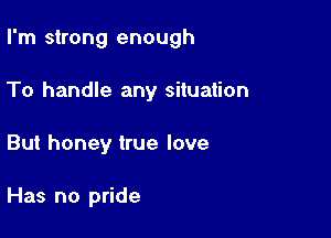 I'm strong enough

To handle any situation

But honey true love

Has no pride